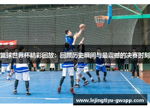 篮球世界杯精彩回放：回顾历史瞬间与最震撼的决赛时刻