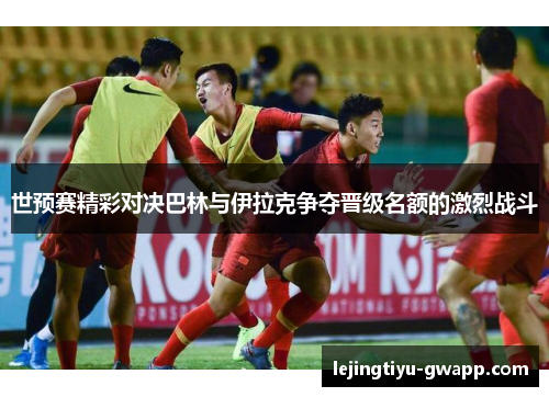世预赛精彩对决巴林与伊拉克争夺晋级名额的激烈战斗