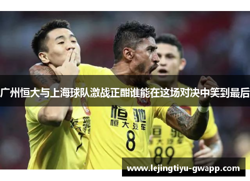 广州恒大与上海球队激战正酣谁能在这场对决中笑到最后