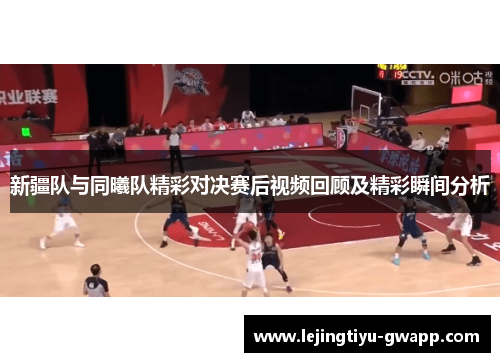 新疆队与同曦队精彩对决赛后视频回顾及精彩瞬间分析