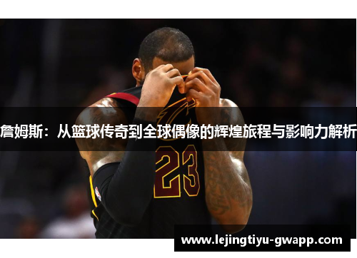 詹姆斯：从篮球传奇到全球偶像的辉煌旅程与影响力解析