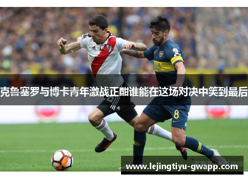 克鲁塞罗与博卡青年激战正酣谁能在这场对决中笑到最后