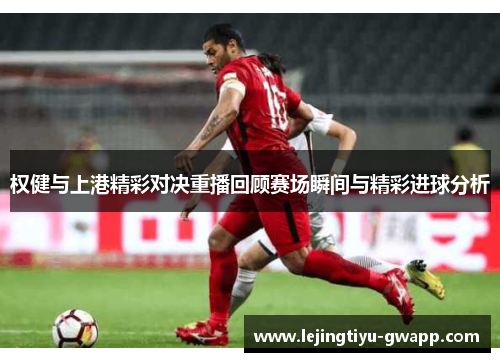 权健与上港精彩对决重播回顾赛场瞬间与精彩进球分析