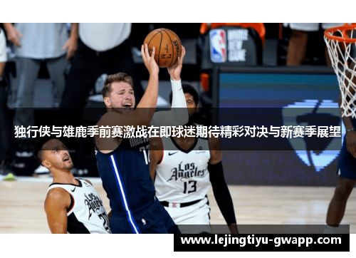 独行侠与雄鹿季前赛激战在即球迷期待精彩对决与新赛季展望